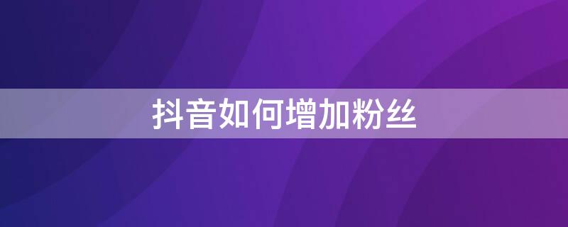 抖音如何增加粉丝 抖音如何增加粉丝数量