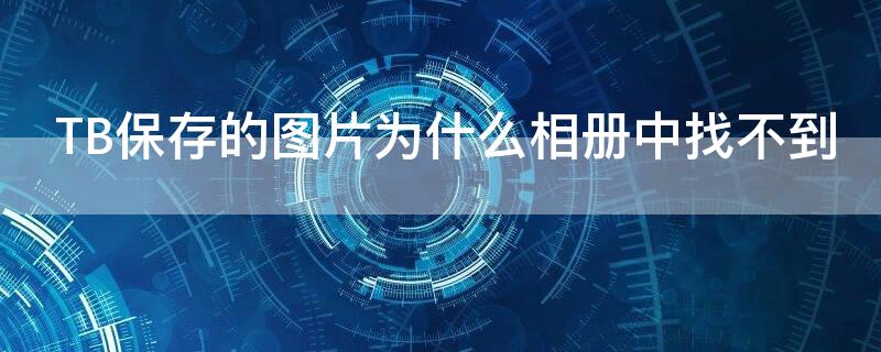 TB保存的图片为什么相册中找不到 tb保存的图片为什么相册中找不到了