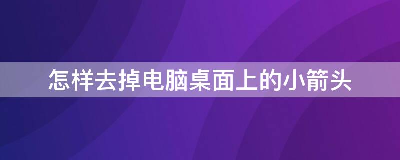 怎样去掉电脑桌面上的小箭头（怎么样去掉电脑桌面上的小箭头）