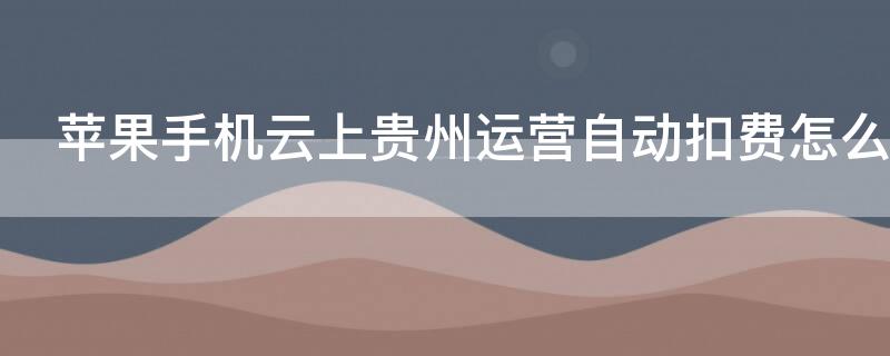 iPhone手机云上贵州运营自动扣费怎么关闭