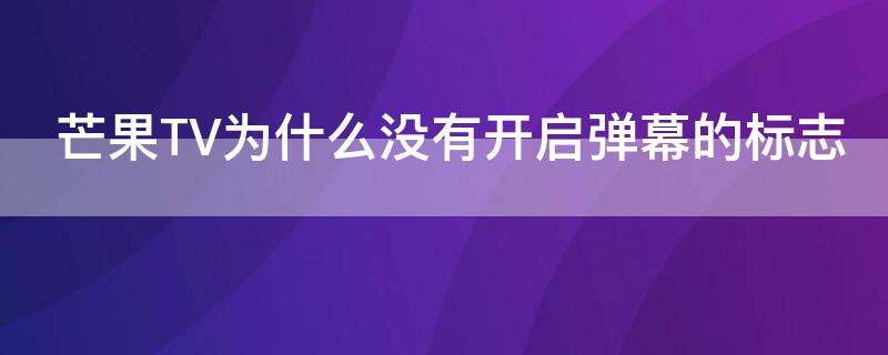 芒果TV为什么没有开启弹幕的标志（芒果tv为什么没有弹幕开启功能）