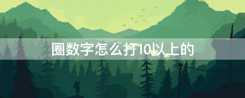 圈数字怎么打10以上的 1—50带圈怎么打出来