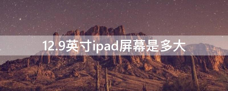 12.9英寸ipad屏幕是多大 ipad12.9寸是多少厘米