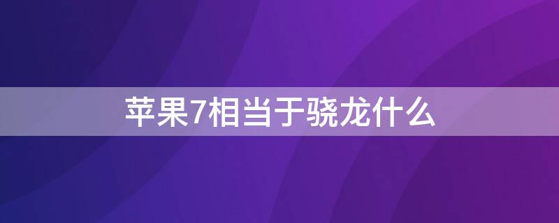 iPhone7相当于骁龙什么 iphone7相当于骁龙多少