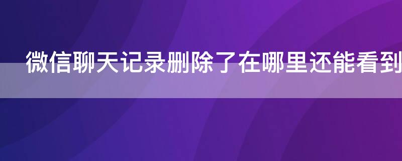 微信聊天记录删除了在哪里还能看到 微信聊天记录删除了在哪里还能看到呢