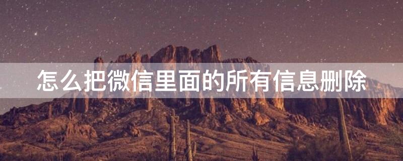 怎么把微信里面的所有信息删除 怎么把微信里面的所有信息删除了