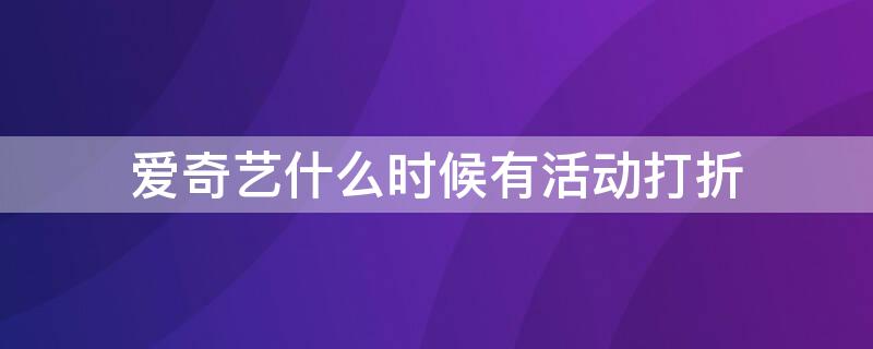 爱奇艺什么时候有活动打折 爱奇艺啥时候搞活动