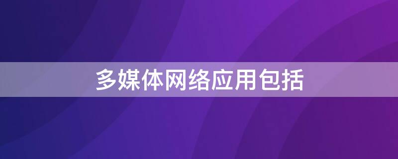 多媒体网络应用包括 多媒体网络应用包括什么