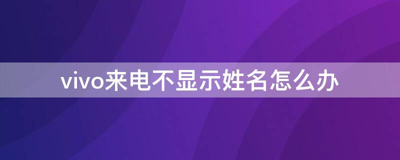 vivo来电不显示姓名怎么办（vivo来电不显示姓名怎么办呀）