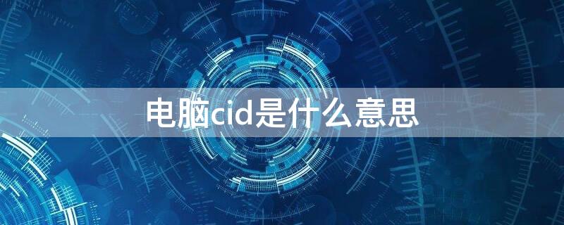 电脑cid是什么意思（电脑cid在哪）