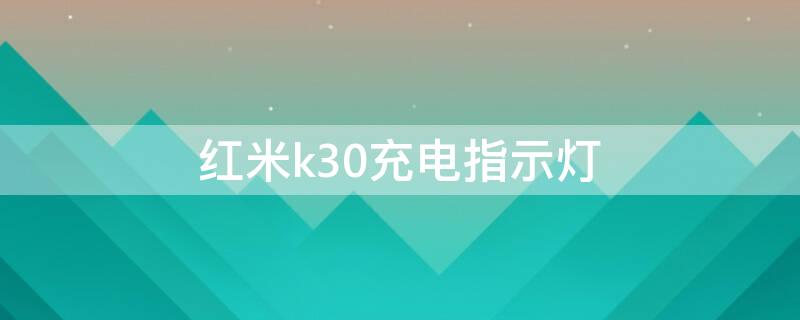 红米k30充电指示灯（红米k30充电指示灯亮红色开不了机）