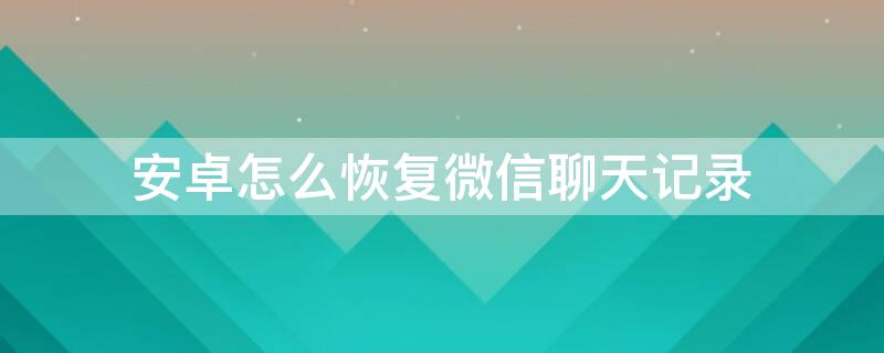 安卓怎么恢复微信聊天记录 安卓如何恢复微信聊天记录