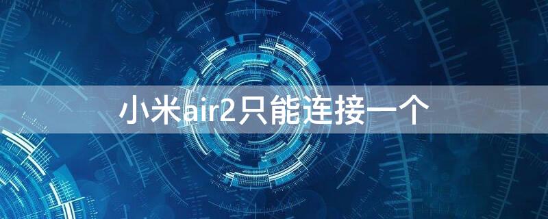 小米air2只能连接一个 小米air2只能连接一个蓝牙