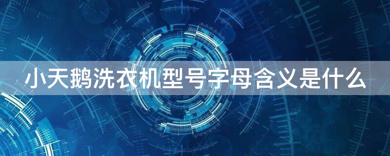 小天鹅洗衣机型号字母含义是什么 小天鹅洗衣机产品型号含义