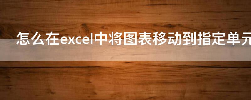 怎么在excel中将图表移动到指定单元格 怎么在excel中将图表移动到指定单元格里