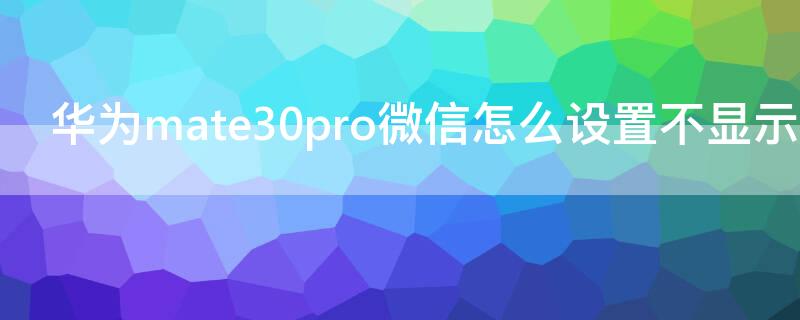 华为mate30pro微信怎么设置不显示内容（华为mate30pro微信怎么隐藏消息内容）