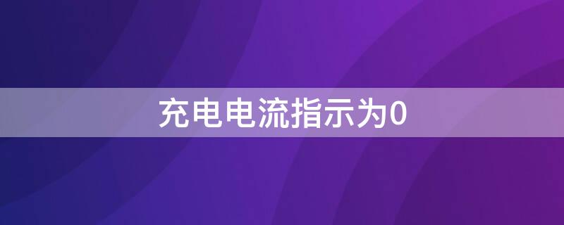 充电电流指示为0（充电电流指示为0是不是电流表坏了）