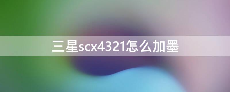 三星scx4321怎么加墨 三星scx4521f如何加墨