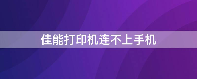 佳能打印机连不上手机 佳能打印机连不上手机无法打印怎么办