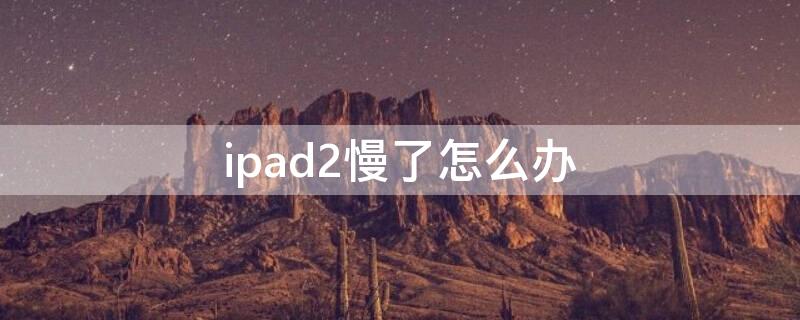 ipad2慢了怎么办（ipad2慢到崩溃）