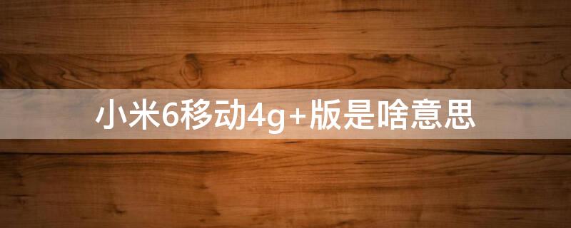 小米6移动4g 小米6移动定制版