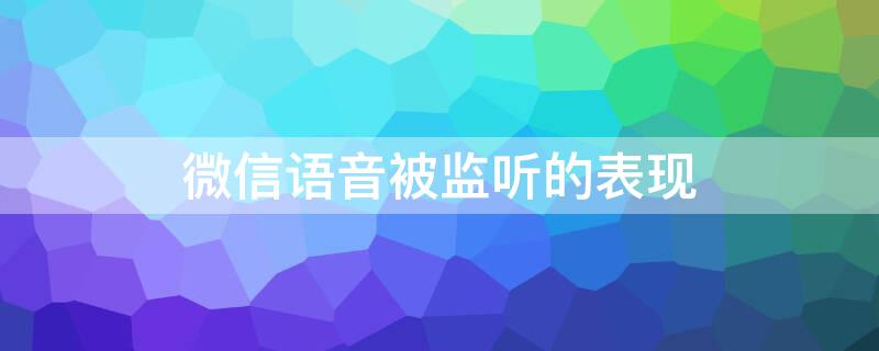 微信语音被监听的表现 微信语音通话被监听的状况