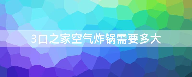 3口之家空气炸锅需要多大 空气炸锅一家三口多大合适