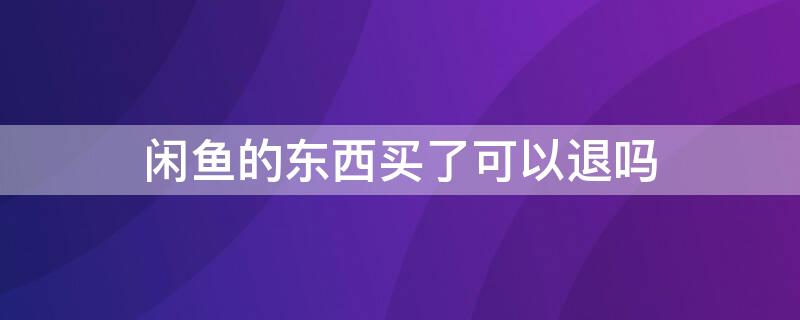 闲鱼的东西买了可以退吗 闲鱼里面的东西买了之后能退货吗