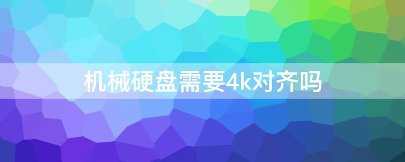 机械硬盘需要4k对齐吗 机械硬盘需要4k对齐吗多少钱