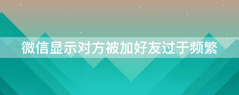 微信显示对方被加好友过于频繁 微信显示对方被加好友过于频繁,请稍后再试