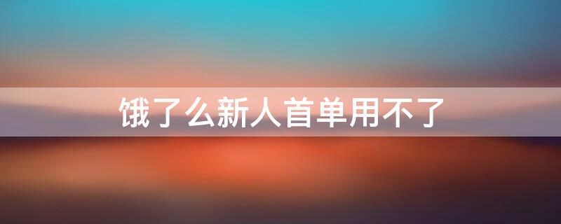 饿了么新人首单用不了 为什么我饿了么新用户首单用不了