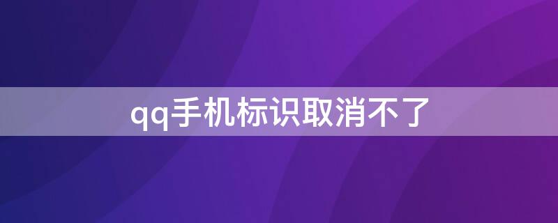 qq手机标识取消不了 qq手机标识取消不了怎么办