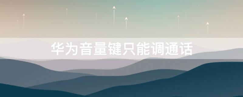 华为音量键只能调通话（华为p20音量键只能调通话音量）