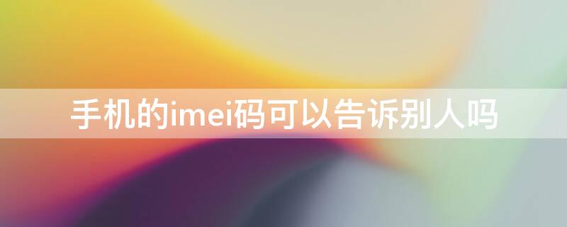 手机的imei码可以告诉别人吗（手机的imei码可以告诉别人吗）