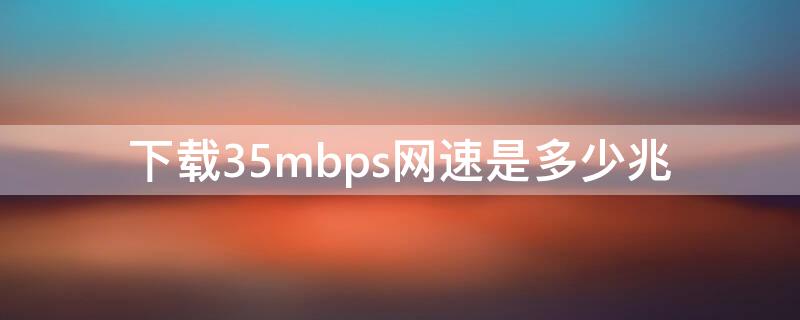 下载35mbps网速是多少兆（一千兆的宽带显示mbps）