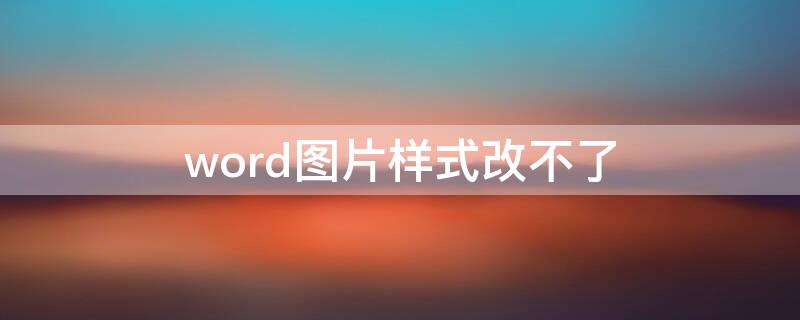 word图片样式改不了（word图片不能改格式）