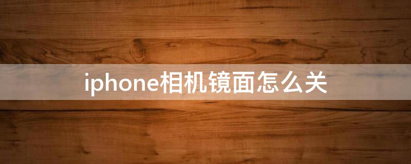 iPhone相机镜面怎么关（iphone相机镜面怎么取消）