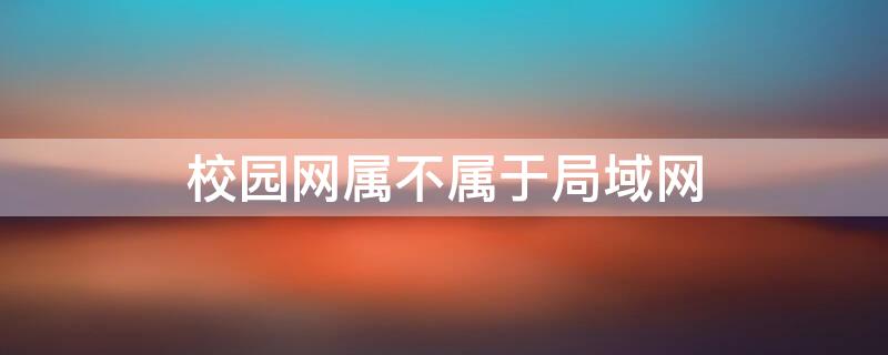 校园网属不属于局域网 校园网络属于局域网吗