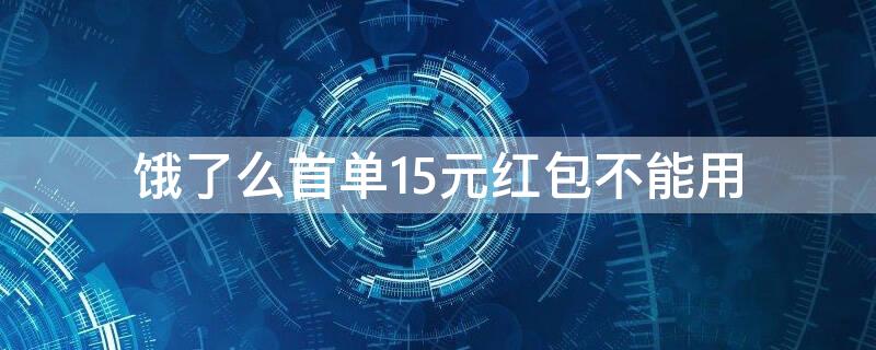 饿了么首单15元红包不能用 饿了么首单15元红包不能用怎么回事