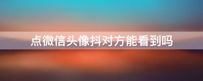 点微信头像抖对方能看到吗（点了一下微信头像抖了一下什么意思）