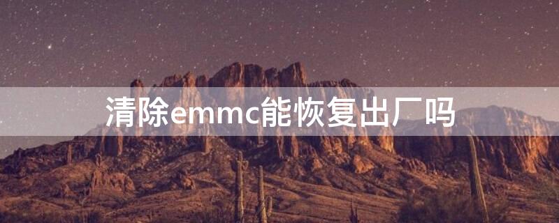 清除emmc能恢复出厂吗 清除emmc是刷机吗