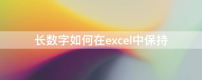 长数字如何在excel中保持 长数字如何在excel中保持不变