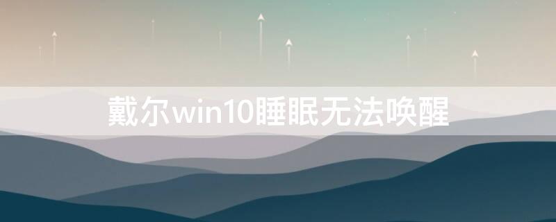 戴尔win10睡眠无法唤醒（戴尔win10休眠后无法唤醒）