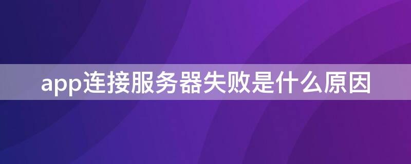 app连接服务器失败是什么原因 app连接服务器失败是什么原因造成的