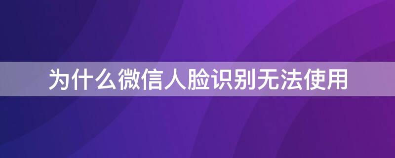 为什么微信人脸识别无法使用 微信里人脸识别不能识别是什么原因