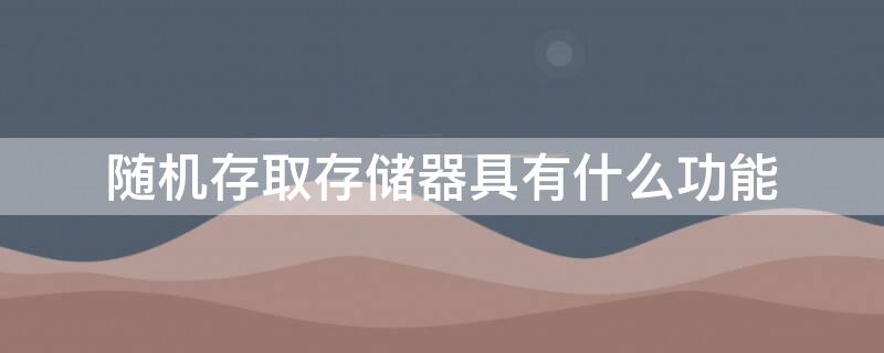 随机存取存储器具有什么功能 随机存取储存器简称为