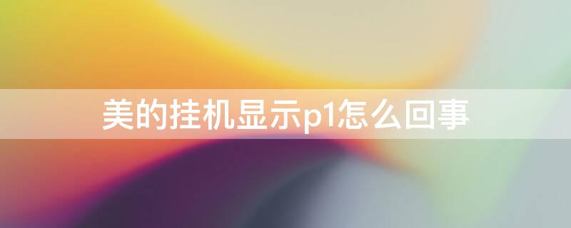 美的挂机显示p1怎么回事（美的挂机显示p1怎么办）