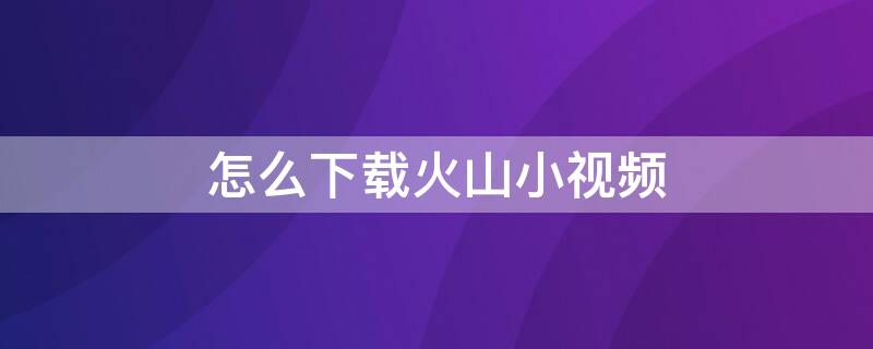 怎么下载火山小视频（怎么下载火山小视频? 安装）