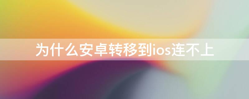 为什么安卓转移到ios连不上（为什么安卓转移到ios连不上苹果热点）