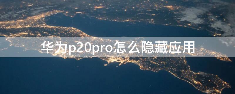 华为p20pro怎么隐藏应用（华为p20pro怎样隐藏应用）